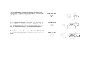 Page 109
If you are using a desktop computer and want to see the image on your 
computer screen as well as on the projection screen, plug the monitor cable 
to the Monitor out connector on the projector. 
You can control the projector from an LCD control panel, touch screen, or 
other control device or computer by connecting an RS-232 cable to the pro-
jector ’s Serial Control connector. Specific RS-232 commands can be found 
in the Service and Support section of our website and in the Appendix.
The projector...