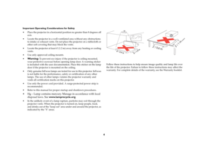 Page 54
Important Operating Considerations for Safety
 Place the projector in a horizontal position no greater than 8 degrees off 
axis.
 Locate the projector in a well-ventilated area without any obstructions 
to intake or exhaust vents. Do not place the projector on a tablecloth or 
other soft covering that may block the vents. 
 Locate the projector at least 4 (1.2 m) away from any heating or cooling 
vents.
 Use only approved ceiling mounts.

Wa r n i n g
: To prevent eye injury if the projector is...