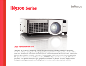 Page 1IN5100 Series
The InFocus IN5100 series of digital projectors offer 4000-5000 lumens, XGA and WXGA resolution options, and 
simplified installation and integration.  These projectors feature optional lenses and horizontal/vertical lens shift to 
power large venue images measured in feet, not inches.  The administrator-friendly IN5100 series offers an embedded 
diagnostic & control utility to monitor & alert users of projector status and function controls.  Connectivity includes: 
BNC style computer and...