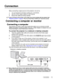 Page 13Connection 13
Connection
When connecting a signal source to the projector, be sure to:
1. Turn all equipment off before making any connections.
2. Use the correct signal cables for each source.
3. Ensure the cables are firmly inserted. 
In the connections shown below, some cables may not be included with the projector (see 
Shipping contents on page 4). They are commercially available from electronics stores.
Connecting a computer or monitor
Connecting a computer
The projector provides a VGA input socket...