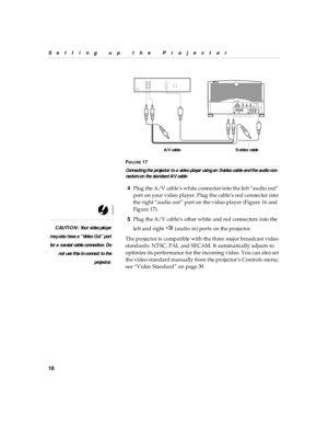 Page 2318
Setting up  the P rojector
F
IG U R E 17
Conn ecti ng the projector to a vid eo player usi ng an  S-vid eo cab le an d th e aud io con -
nectors on  the sta nd ard A/V  cabl e
4Plug the A/V cable’s white connector into the  left “audio  out” 
port on your video player. Plug the cable’s red connector into 
the right “audio out” port on the video player (Figure 16 and 
Figure 17).
CAUTION: You r vi deo pla yer
ma y a lso  have a “ Vid eo Out” port
for a  coa xial  cab le conn ection. Do
not use th is...