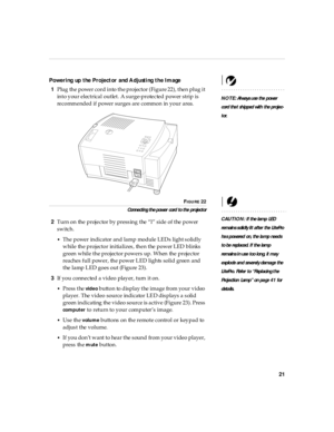 Page 2621
Powering up the Projector and Adjusting the Image
NOTE: Al ways u se the power 
cord tha t sh ipped with  the projec-
tor.
1Plug the power cord into the projector (Figure 22), then plug it 
into your electrical outlet. A surge-protected power strip is 
recommended if power surges are common in your area.
CAUTION: If th e lam p LED 
rem ain s s olid ly li t after the LitePro 
ha s powered  on, the la mp need s 
to be replaced. If th e lam p 
rem ain s i n us e too lon g, it m ay 
explo de an d severely...