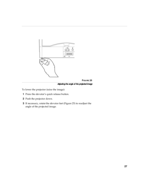 Page 3127
FIGURE 25
Adju sti ng the an gle of the projected im age
To lower the projector (raise the image):
1Press the elevator’s quick release button.
2Push the projector down.
3If necessary, rotate the  elevator  feet (Figure 25)  to  readjust  the 
angle of the projected image. 