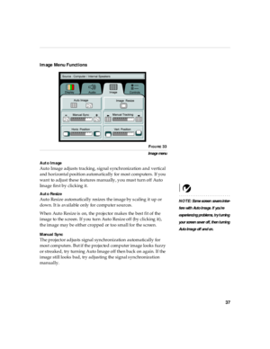 Page 4137
Image Menu Functions
FIGURE 33
Im age menu
Auto Image
Auto Image adjusts tracking, s ignal s ynchronization and vertical 
and horizontal position automatically for most computers. If you 
want to adjust these features manually, you must turn off Auto 
Image first by clicking it.
NOTE: Som e s creen  savers in ter-
fere with  Au to Ima ge. If you’re 
experienci ng problems , try t urnin g 
yo ur screen saver off, then turni ng 
Au to Ima ge off an d on . Aut o ResizeAuto Resize automatically resizes...