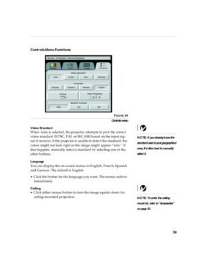 Page 4339
Controls Menu  Functi ons
FIGURE 34
Controls  menu
Video Standard
NOTE: If you a lread y k now th e 
sta nda rd used  i n your geographica l 
area, it’s often b est to ma nu al ly 
select i t.
When Auto is selected, the projector attempts to pick the correct 
video standard (NTSC, PAL or SECAM) based on the input sig-
nal it receives. If the projector is unable to detect  the  standard , the 
colors might not look right or the image might appear “torn.” If 
this happens, manually select a standard by...