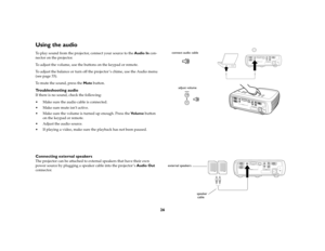 Page 2626
Using the audio To play sound from the projector, connect your source to the Audio In con-
nector on the projector.
To adjust the volume, use the buttons on the keypad or remote.
To adjust the balance or turn off the projector ’s chime, use the Audio menu 
(see page 33).
To mute the sound, press the Mute button.Troubleshooting audioIf there is no sound, check the following:
 Make sure the audio cable is connected.
 Make sure mute isn’t active. 
 Make sure the volume is turned up enough. Press the...