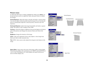 Page 3030
Picture menuTo adjust the following six settings, highlight the setting, press Select, use 
the up and down arrows to adjust the values, then press select to confirm 
the changes.
Ve r t i c a l  K e y s t o n e: adjusts the image vertically and makes a squarer image. 
You can also adjust vertical keystone from the keypad. If you want the pro-
jector to automatically adjust the vertical keystone, check the Auto Vert 
check box.
Horizontal Keystone: adjusts the image horizontally and makes a squarer...