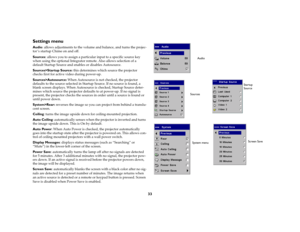 Page 3333
Settings menuAudio: allows adjustments to the volume and balance, and turns the projec-
tor ’s startup Chime on and off.
Sources
: allows you to assign a particular input to a specific source key 
when using the optional Integrator remote. Also allows selection of a 
default Startup Source and enables or disables Autosource. 
Sources>Startup Source: this determines which source the projector 
checks first for active video during power-up. 
Sources>Autosource: When Autosource is not checked, the...