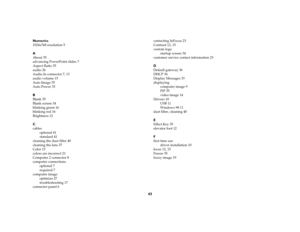 Page 4343
Numerics
1024x768 resolution 5
A
About 35
advancing PowerPoint slides 7
Aspect Ratio 35
audio 26
Audio In connector 7, 13
audio volume 15
Auto Image 35
Auto Power 33
B
Blank 35
Blank screen 34
blinking green 16
blinking red 16
Brightness 12
C
cables
optional 41
standard 41
cleaning the dust filter 40
cleaning the lens 37
Color 15
colors are incorrect 21
Computer 2 connector 8
computer connections
optional 7
required 7
computer image
optimize 27
troubleshooting 17
connector panel 6contacting InFocus...