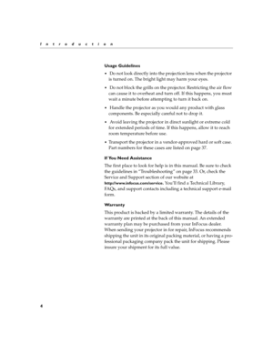 Page 164
Introduction
Usage Guidelines
 Do not look directly into the projection lens when the projector 
is turned on. The bright light may harm your eyes.
 Do not block the grills on the projector. Restricting the air flow 
can cause it to overheat and turn off. If this happens, you must 
wait a minute before attempting to turn it back on.
 Handle the projector as you would any product with glass 
components. Be especially careful not to drop it.
 Avoid leaving the projector in direct sunlight or extreme...