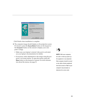 Page 2713
Click Finish when installation is complete.
6The computer image should display on the projection screen. 
If it doesn’t, press the 
Source/Select button on the keypad or 
the 
Computer button on the remote to display your com-
puter ’s image. 
NOTE: With some computers, 
the order in which you power up 
the equipment is very important. 
Most computers should be turned 
on last, after all other peripherals 
have been turned on. Refer to your 
computer’s documentation to 
determine the correct order. ...