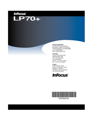 Page 67InFocus Corporation
27700B SW Parkway Avenue 
Wilsonville, Oregon 97070-9215
1-800-294-6400 
•503-685-8888
Fax : 503-685-8887
http://www.infocus.com
In Europe:
InFocus International BV
Strawinskylaan 585
1077 XX Amsterdam
The Netherlands 
Phone: +31 20 579 2000
Fax: +31 20 579 2999
In Asia : 
238A Thomson Road
#18-01/04 Novena Square
Singapore 307684
Telephone: (65) 6334-9005
Fax : (65) 6333-4525
LP
®
70+
6693LP70_Dividers.qxd  2/12/04  1:29 PM  Page 10 