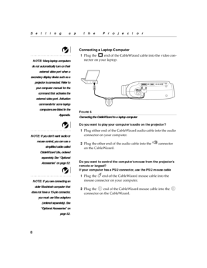 Page 188
Setting up the Projector
Connecting a Laptop Computer 
NOTE: Many laptop computers
do not automatically turn on their
external video port when a
secondary display device such as a
projector is connected. Refer to
your computer manual for the
command that activates the
external video port. Activation
commands for some laptop
computers are listed in the
Appendix.
1Plug the   end of the CableWizard cable into the video con-
nector on your laptop.
FIGURE 6
Connecting the CableWizard to a laptop computer
Do...