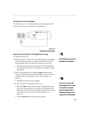 Page 2515
Connecting an External Speaker 
To connect one or two external speakers, plug the speaker cable 
into the   (audio out) connector on the projector.
FIGURE 13
Connecting an external speaker
Powering up the Projector and Adjusting the Image
NOTE: Always use the power cord 
that shipped with the projector.
1Remove the lens cap.
2Plug the power cord into the side of the projector, then plug it 
into your electrical outlet. A surge-protected power strip is 
recommended if power surges are common in your...