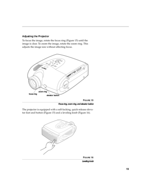 Page 3019
Adjusting the Projector
To focus the image, rotate the focus ring (Figure 15) until the 
image is clear. To zoom the image, rotate the zoom ring. This 
adjusts the image size without affecting focus.
FIGURE 15
Focus ring, zoom ring, and elevator button
The projector is equipped with a self-locking, quick-release eleva-
tor foot and button (Figure 15) and a leveling knob (Figure 16).
FIGURE 16
Leveling knob
focus ringzoom ring
elevator button 