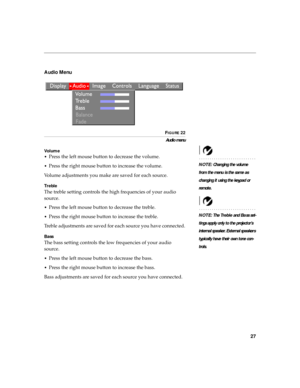 Page 3827
Audio Menu 
FIGURE 22
Audio menu
Vo l u m e
NOTE: Changing the volume 
from the menu is the same as 
changing it using the keypad or 
remote . •
Press the left mouse button to decrease the volume. 
•Press the right mouse button to increase the volume.
Volume adjustments you make are saved for each source.
Tr e b l e
The treble setting controls the high frequencies of your audio 
source. 
NOTE: The Tr e b l e and Bass set-
tings apply only to the projector’s 
internal speaker. External speakers...