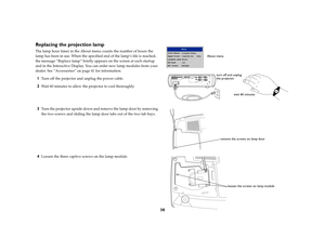 Page 4038
Replacing the projection lampThe lamp hour timer in the About menu counts the number of hours the 
lamp has been in use. When the specified end of the lamp’s life is reached, 
the message “Replace lamp” briefly appears on the screen at each startup 
and in the Interactive Display. You can order new lamp modules from your 
dealer. See “Accessories” on page 41 for information.1
Turn off the projector and unplug the power cable. 
2
Wait 60 minutes to allow the projector to cool thoroughly.
3
Turn the...