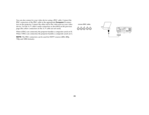 Page 1515
You can also connect to your video device using a BNC cable. Connect the 
BNC connectors of the BNC cable to the appropriate Computer 3 connec-
tors on the projector. Connect the other end to the video port on your video 
device. Use the A/V cable’s audio connectors as described on the previous 
page (the yellow connectors on the A/V cable are not used). 
When 4 BNCs are connected, the projector handles a composite synch on H. 
When 3 BNCs are connected, the projector handles a composite synch on G....