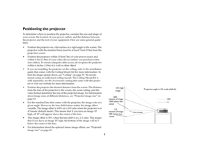 Page 77
Positioning the projectorTo determine where to position the projector, consider the size and shape of 
your screen, the location of your power outlets, and the distance between 
the projector and the rest of your equipment. Here are some general guide-
lines:
 Position the projector on a flat surface at a right angle to the screen. The 
projector (with the standard lens) must be at least 3 feet (0.9m) from the 
projection screen.
 Position the projector within 10 feet (3m) of your power source and...