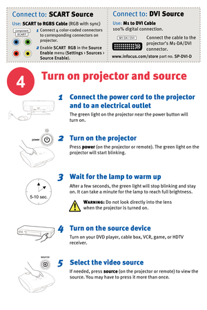 Page 44
Turn on projector and source
Connect the power cord to the projector 
and to an electrical outlet
The green light on the projector near the power button will 
turn on.
Turn on the projector
Press power(on the projector or remote). The green light on the 
projector will start blinking.
Wait for the lamp to warm up
After a few seconds, the green light will stop blinking and stay
on. It can take a minute for the lamp to reach full brightness.
5-10 sec.
1
2
3
Turn on the source device
Turn on your DVD...