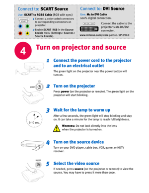 Page 44
Turn on projector and source
Connect the power cord to the projector 
and to an electrical outlet
The green light on the projector near the power button will 
turn on.
Turn on the projector
Press power(on the projector or remote). The green light on the 
projector will start blinking.
Wait for the lamp to warm up
After a few seconds, the green light will stop blinking and stay
on. It can take a minute for the lamp to reach full brightness.
5-10 sec.
1
2
3
Turn on the source device
Turn on your DVD...