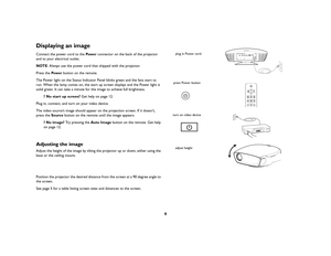 Page 109
Displaying an imageConnect the power cord to the Pow e r connector on the back of the projector 
and to your electrical outlet.NOTE: Always use the power cord that shipped with the projector. Press the Pow e r  button on the remote.The Power light on the Status Indicator Panel blinks green and the fans start to 
run. When the lamp comes on, the start up screen displays and the Power light is 
solid green. It can take a minute for the image to achieve full brightness. 
? No start up screen? Get help on...