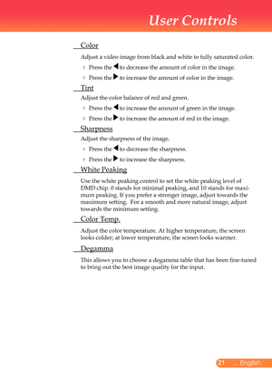 Page 22
2... English

User Controls

	 Color
		Adjust	a	video	image	from	black	and	white	to	fully	saturated	color.
		Press	the		to	decrease	the	amount	of	color	in	the	image.
		Press	the		to	increase	the	amount	of	color	in	the	image.		
	 Tint
	Adjust	the	color	balance	of	red	and	green.
		Press	the		to	increase	the	amount	of	green	in	the	image.
		Press	the		to	increase	the	amount	of	red	in	the	image.
	 Sharpness
	Adjust	the	sharpness	of	the	image.
		Press	the		to	decrease	the	sharpness.
		Press	the		to...