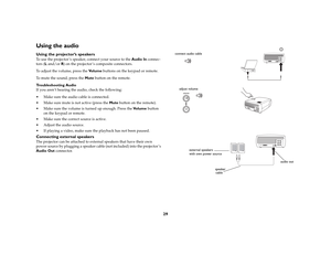 Page 3029
Using the audio Using the projector’s speakersTo use the projector ’s speaker, connect your source to the Audio In connec-
tors (L and/or R) on the projector ’s composite connectors. 
To adjust the volume, press the Vo l u m e buttons on the keypad or remote.
To mute the sound, press the Mute button on the remote. 
Troubleshooting Audio
If you aren’t hearing the audio, check the following:
 Make sure the audio cable is connected.
 Make sure mute is not active (press the Mute button on the remote)....