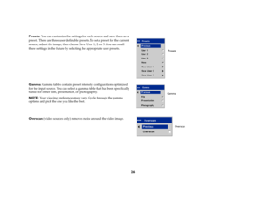 Page 2826
Presets: You can customize the settings for each source and save them as a 
preset. There are three user-definable presets. To set a preset for the current 
source, adjust the image, then choose Save User 1, 2, or 3. You can recall 
these settings in the future by selecting the appropriate user presets. 
Gamma: Gamma tables contain preset intensity configurations optimized 
for the input source. You can select a gamma table that has been specifically 
tuned for either film, presentation, or...