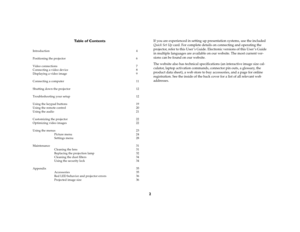 Page 42 Table of Contents
Introduction 4
Positioning the projector  6
Video connections  7
Connecting a video device  8
Displaying a video image  9
Connecting a computer  11
Shutting down the projector  12
Troubleshooting your setup  12
Using the keypad buttons  19
Using the remote control  20
Using the audio  21
Customizing the projector  22
Optimizing video images  22
Using the menus  23
Picture menu  24
Settings menu  28
Maintenance 31
Cleaning the lens  31
Replacing the projection lamp  32
Cleaning the...