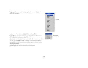 Page 3230
Language: allows you to select a language for the onscreen display of 
menus and messages.
Service: to use these features, highlight them and press Select.
Factory Reset: restores all settings (except Lamp Hours) to their default 
after displaying a confirmation dialog box.
Lamp Reset: resets the lamp hours counter in the About menu to zero. Do 
this only after changing the lamp. It displays a confirmation dialog box.
Service Info: provides information about the projector ’s software version 
and the...