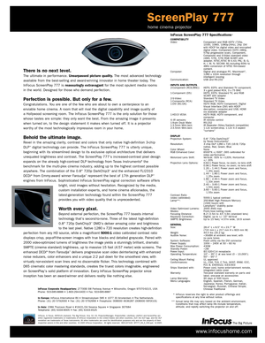 Page 2InFocus ScreenPlay 777 Specifications*COMPATIBILITYVideo: Component and RGB HDTV (720p, 
1035i, 1080i, 1080p24Hz), 24p. DVI 
with HDCP for digital video and encr ypted digital video. Component EDTV (480p, 
576p progressive scan), Component,
Composite and SVideo standard video 
(480i, 576i, 576i RGB SCART with 
adapter, NTSC,NTSC M 4.43, PAL: B, G, H, I, M, N; SECAM: M] including 60Hz to 48Hz conversion of NTSC filmbased content.
Computer: Digital and analogue PC, Macintosh
®, 
1280 x 1024 resolution...