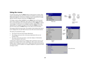 Page 25
24
Using the menusTo open the menus, press the Menu button on the keypad or remote. (The 
menus automatically close  after 60 seconds if no buttons are pressed.) The 
Main menu appears. Use the arrow  buttons to move up and down to high
-
light the desired submenu, then press the  Select button. To change a menu setting, highlight it, press  Select, then use the up and 
down arrow buttons to adjust the value,  select an option using radio but
-
tons, or turn the feature on or off using check boxes....