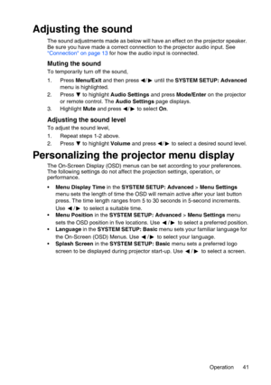 Page 41Operation 41
Adjusting the sound
The sound adjustments made as below will have an effect on the projector speaker. 
Be sure you have made a correct connection to the projector audio input. See 
Connection on page 13 for how the audio input is connected.
Muting the sound
To temporarily turn off the sound,
1. Press Menu/Exit and then press  /  until the SYSTEM SETUP: Advanced 
menu is highlighted.
2. Press   to highlight Audio Settings and press Mode/Enter on the projector 
or remote control. The Audio...