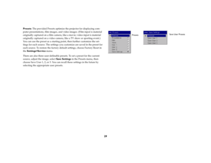 Page 3129
Presets: The provided Presets optimize the projector for displaying com-
puter presentations, film images, and video images. (Film input is material 
originally captured on a film camera, like a movie; video input is material 
originally captured on a video camera, like a TV show or sporting event.) 
You can use the preset as a starting point, then further customize the set-
tings for each source. The settings you customize are saved in the preset for 
each source. To restore the factory default...