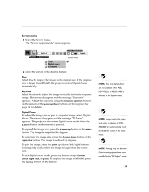 Page 3325
Screen menu
1Select the Screen menu.
The “Screen Adjustments” menu appears.
.
2Move the cursor to the desired feature.
Tr u e
NOTE: True and Digital Zoom 
are not available when RGB, 
HDTV1035i, or HDTV1080i is 
selected in the System menu.
Select True to display the image in its original size. If the original 
size is larger than 800x600, the projector enters Digital Zoom 
automatically.
Ke y s t o n e
Select Keystone to adjust the image vertically and make a squarer 
image. The menus disappear and...