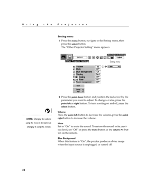 Page 4032
Using the Projector
Setting menu
1Press the 
menu button, navigate to the Setting menu, then 
press the 
select button.
The “Other Projector Setting” menu appears.
2Press the 
point down button and position the red arrow by the 
parameter you want to adjust. To change a value, press the 
point left or right button. To turn a setting on and off, press the 
select button.
Vo l u m e
NOTE: Changing the volume
using the menu is the same as
changing it using the remote.
Press the point left button to...