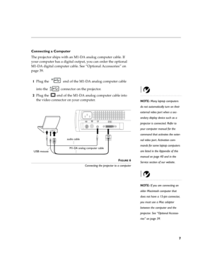 Page 157
Connecting a Computer
The projector ships with an M1-DA analog computer cable. If 
your computer has a digital output, you can order the optional 
M1-DA digital computer cable. See “Optional Accessories” on 
page 39.
1Plug the   end of the M1-DA analog computer cable 
into the   connector on the projector.
NOTE: Many laptop computers 
do not automatically turn on their 
external video port when a sec-
ondary display device such as a 
projector is connected. Refer to 
your computer manual for the...