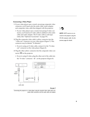 Page 179
Connecting a Video Player
1If your video player uses a round, one-prong composite video 
connector, you’ll need only the audio cable, audio adapter, 
and composite video cable that shipped with the projector. 
NOTE: HDTV sources are con-
nected to the projector using the 
M1-DA computer cable. See the 
previous pages for details. 
If your video player uses a round, four-prong S-video con-
nector, you’ll need an S-video cable in addition to the audio 
cable and audio adapter. The S-video cable is sold...