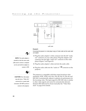 Page 1810
Setting up the Projector
F
IGURE 8
Connecting the projector to a video player using an S-video cable and the audio cable 
and adapter
NOTE: The audio adapter is
provided so that the same audio
cable used to connect a computer
can be used with the adapter to
connect a VCR.
4Plug the audio adapter ’s white connector into the left “audio 
out” connector on your video player. Plug the adapter ’s red 
connector into the right “audio out” connector on the video 
player (Figure 7 and Figure 8).
5Plug the...