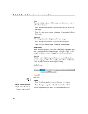 Page 2820
Using the Projector
Color
The color setting adjusts a video image from black and white to 
fully saturated color.
Press the left mouse button to decrease the amount of color in 
the image.
Press the right mouse button to increase the amount of color in 
the image.
Sharpness
This setting adjusts the sharpness of a video image.
Press the left mouse button to decrease the sharpness.
Press the right mouse button to increase the sharpness.
Blank Screen
Blank Screen determines what color is displayed...