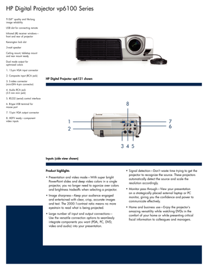 Page 2HP Digital Projector vp6100 Series
TI DLP™quality and life-long 
image reliability 
USB slot for connecting remote 
Infrared (IR) receiver windows—
front and rear of projector 
Kensington lock slot 
3-watt speaker 
Ceiling mount, tabletop mount 
and rear mount ready 
Dual mode output for 
optimized colors 
1. 15-pin VGA input connector 
2. Composite input (RCA jack) 
3. S-video connector 
(mini-DIN 4-pin connector) 
4. Audio RCA jack 
(3.5 mm mini jack) 
5. RS232 (serial) control interface
6. B-type USB...