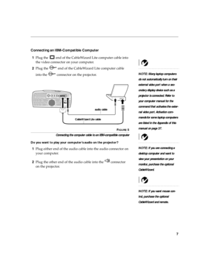 Page 117
Connecting an IBM-Compatible Computer
1Plug the   end of the CableWizard Lite computer cable into 
the video connector on your computer.
NOTE: Many laptop computers 
do not automatically turn on their 
external video port when a sec-
ondary display device such as a 
projector is connected. Refer to 
your computer manual for the 
command that activates the exter-
nal video port. Activation com-
mands for some laptop computers 
are listed in the Appendix of this 
manual on page 37.
2Plug the   end of the...