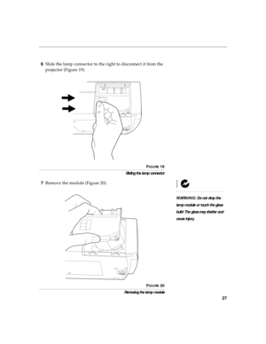 Page 3027
6Slide the lamp connector to the right to disconnect it from the 
projector (Figure 19).
FIGURE 19
Sliding the lamp connector
7Remove the module (Figure 20).
WARNING: Do not drop the 
lamp module or touch the glass 
bulb! The glass may shatter and 
cause injury.
F
IGURE 20
Removing the lamp module 