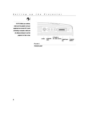 Page 106
Setting up the Projector
NOTE: Before you continue,
make sure the projector and your
equipment are turned off. If you’re
connecting a computer, make sure
the distance between it and the
projector is 6 feet or less.
F
IGURE 4
Connector panel
CableWizard s-videocomposite
videoL/R audio inaudio in computer
Lite (for video source) 