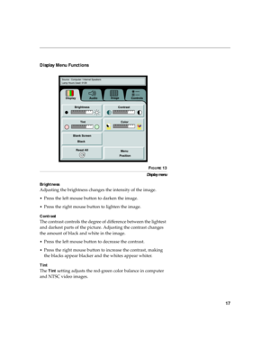 Page 2117
Display Menu Functions
 
FIGURE 13
Display menu
Brightness
Adjusting the brightness changes the intensity of the image.
•Press the left mouse button to darken the image.
•Press the right mouse button to lighten the image.
Contrast
The contrast controls the degree of difference between the lightest 
and darkest parts of the picture. Adjusting the contrast changes 
the amount of black and white in the image.
•Press the left mouse button to decrease the contrast.
•Press the right mouse button to increase...