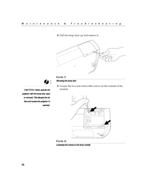 Page 2926
Maintenance & Troubleshooting
4Pull the lamp door up and remove it.
FIGURE 17
Removing the lamp door
CAUTION: Never operate the
projector with the lamp door open
or removed. This disrupts the air
flow and causes the projector to
overheat.
5Loosen the two non-removable screws on the outside of the 
module.
FIGURE 18
Loosening the screws on the lamp module 