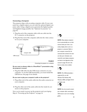 Page 159
Connecting a Computer
The projector ships with an analog computer cable. If your com-
puter has a digital output, you can order the optional digital com-
puter cable. Using a digital source generates the highest quality 
and brightest image possible. See “Optional Accessories” on 
page 56.
1Plug the end of the computer cable with one cable into the 
PC 1 connector on the projector.
NOTE: Many laptop computers 
do not automatically turn on their 
external video port when a sec-
ondary display device...