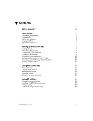 Page 1LitePro 580 User’s Guidei
Contents
Safety summaryiii
Introduction1
Unpacking the projector 2
Compatibility 4
Cables and adapters 5
Usage guidelines 5
If you need assistance 6
Setting up the LitePro 5807
Getting started 7
Positioning the projector 8
Connections to the projector 8
Connecting a computer 9
Connecting video equipment 14
Connecting the remote control by cable 17
Powering up and adjusting the LitePro 580 18
Turning off the LitePro 20
Using the LitePro 58021
Basic functions 21
Display mode...