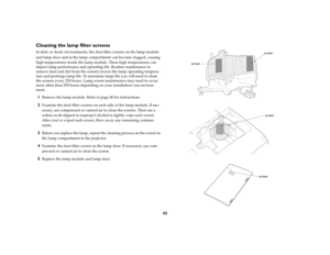 Page 4242
Cleaning the lamp filter screensIn dirty or dusty environments, the dust filter screens on the lamp module 
and lamp door and in the lamp compartment
 can become clogged, causing 
high temperatures inside the lamp module. These high temperatures can 
impact lamp performance and operating life. Routine maintenance to 
remove dust and dirt from the screens lowers the lamp operating tempera-
ture and prolongs lamp life. To maximize lamp life you will need to clean 
the screens every 250 hours. Lamp...